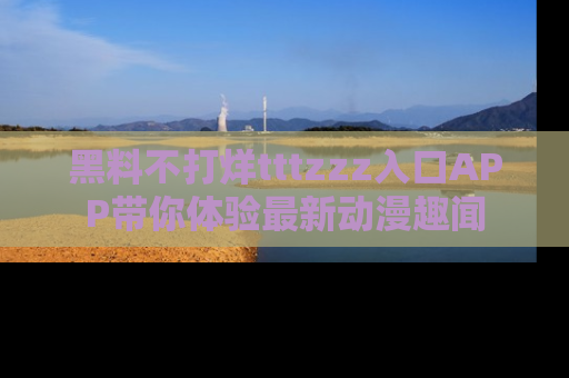 黑料不打烊tttzzz入口APP带你体验最新动漫趣闻