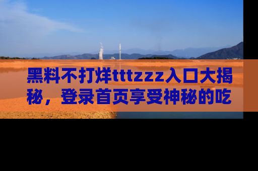 黑料不打烊tttzzz入口大揭秘，登录首页享受神秘的吃瓜时光，不容错过～