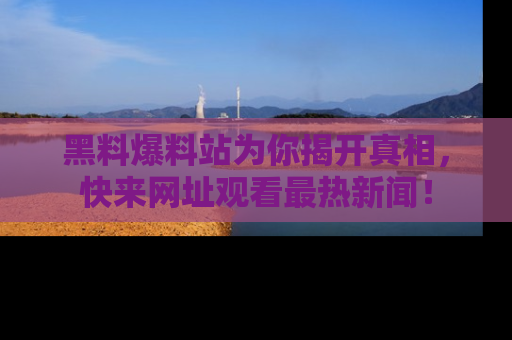 黑料爆料站为你揭开真相，快来网址观看最热新闻！