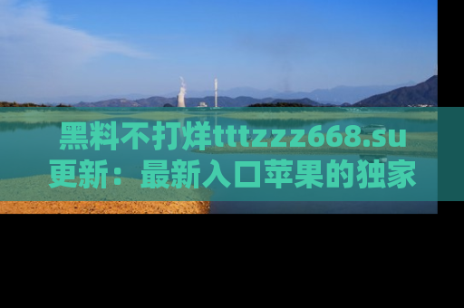 黑料不打烊tttzzz668.su更新：最新入口苹果的独家黑料，你不能错过的真相！
