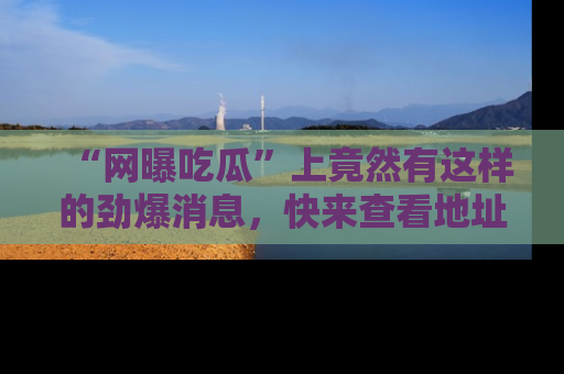 “网曝吃瓜”上竟然有这样的劲爆消息,快来查看地址了解详情!