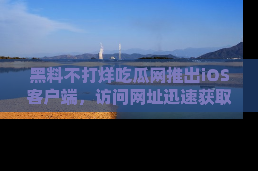 黑料不打烊吃瓜网推出iOS客户端，访问网址迅速获取独家八卦！