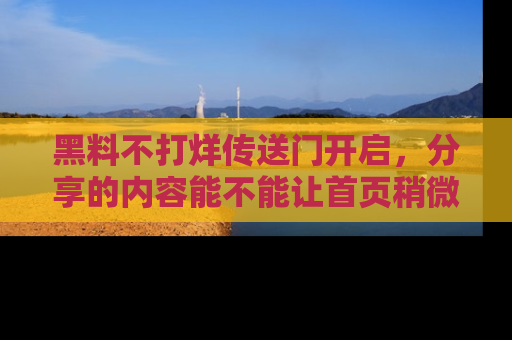 黑料不打烊传送门开启，分享的内容能不能让首页稍微有点新意？