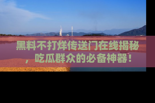 黑料不打烊传送门在线揭秘，吃瓜群众的必备神器！