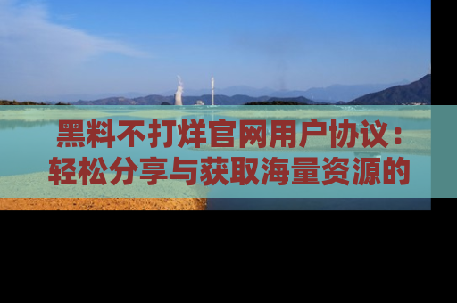黑料不打烊官网用户协议：轻松分享与获取海量资源的方法