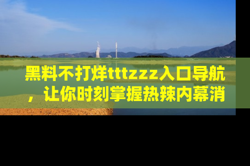 黑料不打烊tttzzz入口导航，让你时刻掌握热辣内幕消息