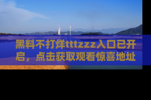 黑料不打烊tttzzz入口已开启，点击获取观看惊喜地址！