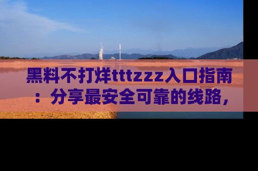 黑料不打烊tttzzz入口指南：分享最安全可靠的线路，轻松获取最新八卦！