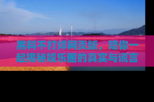 黑料不打烊网页版，陪你一起揭秘娱乐圈的真实与谎言。