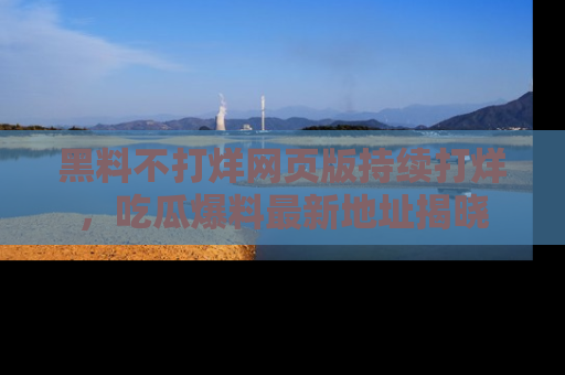 黑料不打烊网页版持续打烊，吃瓜爆料最新地址揭晓