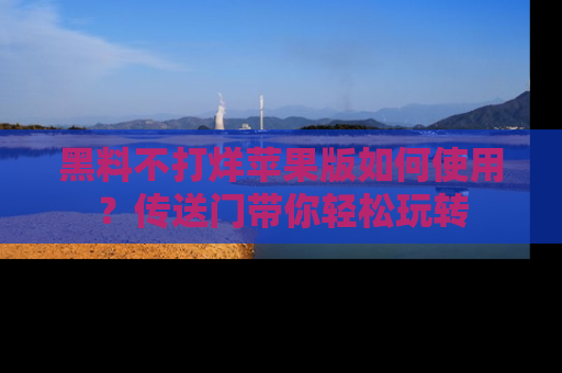 黑料不打烊苹果版如何使用？传送门带你轻松玩转