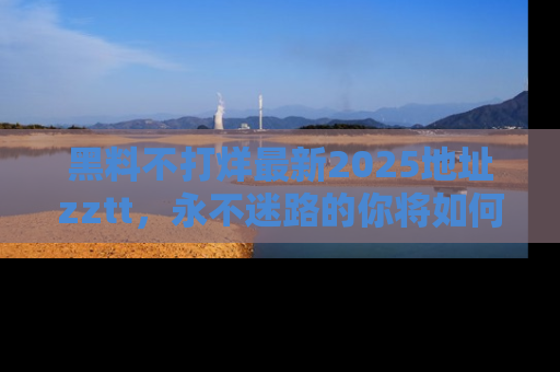 黑料不打烊最新2025地址zztt，永不迷路的你将如何撕开真相的面纱？