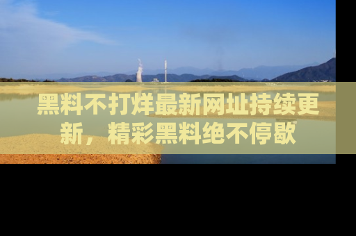 黑料不打烊最新网址持续更新，精彩黑料绝不停歇
