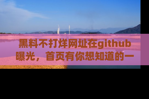 黑料不打烊网址在github曝光，首页有你想知道的一切幽默趣事，快来看看