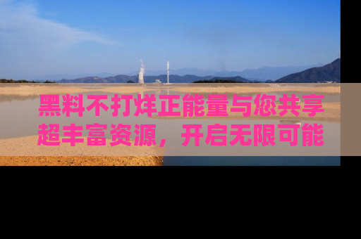 黑料不打烊正能量与您共享超丰富资源，开启无限可能的新视界！
