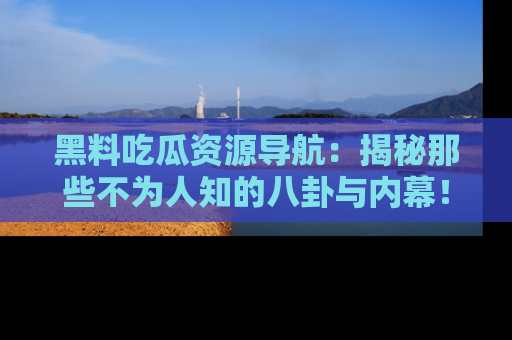 黑料吃瓜资源导航：揭秘那些不为人知的八卦与内幕！