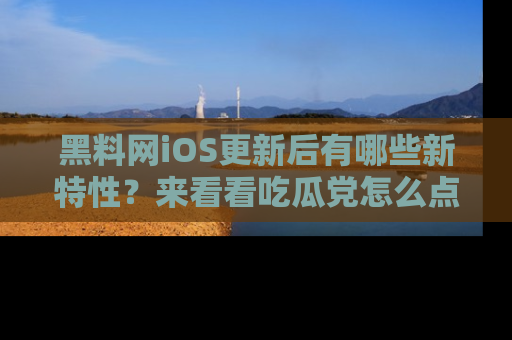 黑料网iOS更新后有哪些新特性？来看看吃瓜党怎么点评！