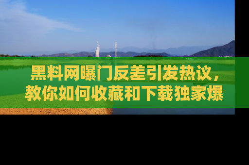 黑料网曝门反差引发热议，教你如何收藏和下载独家爆料