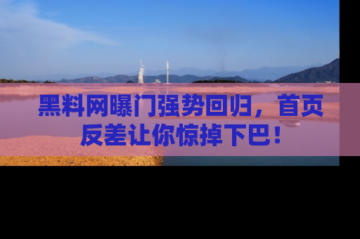 黑料网曝门强势回归，首页反差让你惊掉下巴！