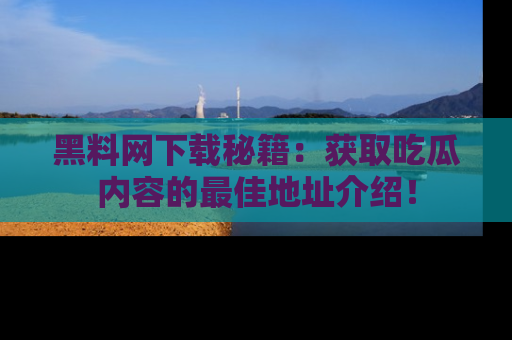 黑料网下载秘籍：获取吃瓜内容的最佳地址介绍！