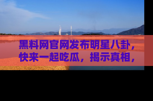 黑料网官网发布明星八卦，快来一起吃瓜，揭示真相，乐趣无穷！