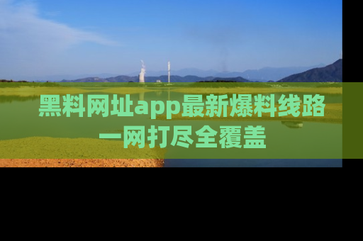 黑料网址app最新爆料线路一网打尽全覆盖