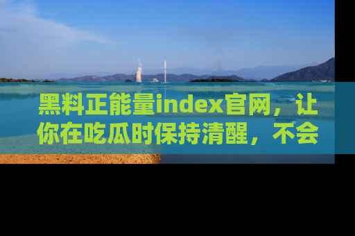 黑料正能量index官网，让你在吃瓜时保持清醒，不会轻易迷路