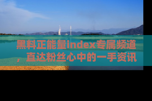 黑料正能量index专属频道，直达粉丝心中的一手资讯！