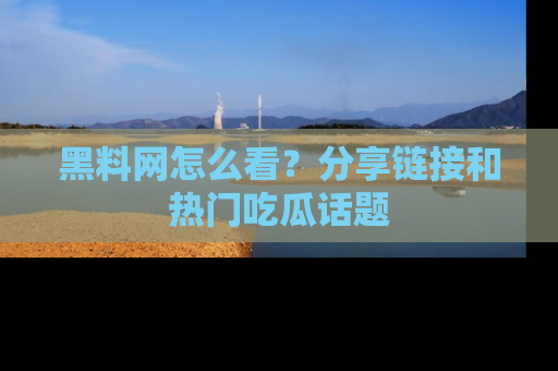 黑料网怎么看？分享链接和热门吃瓜话题