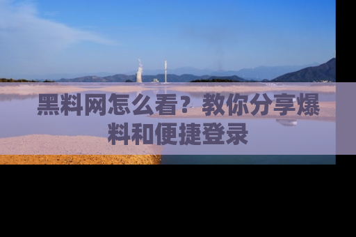 黑料网怎么看？教你分享爆料和便捷登录
