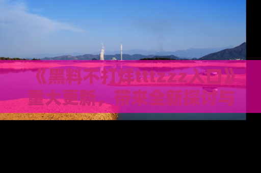 《黑料不打烊tttzzz入口》重大更新,带来全新探讨与互动体验