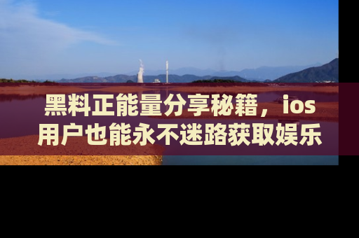 黑料正能量分享秘籍，ios用户也能永不迷路获取娱乐信息