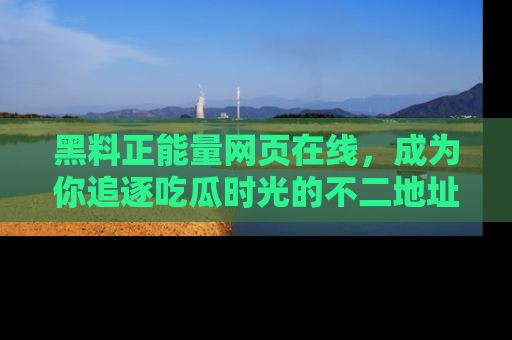黑料正能量网页在线，成为你追逐吃瓜时光的不二地址选择