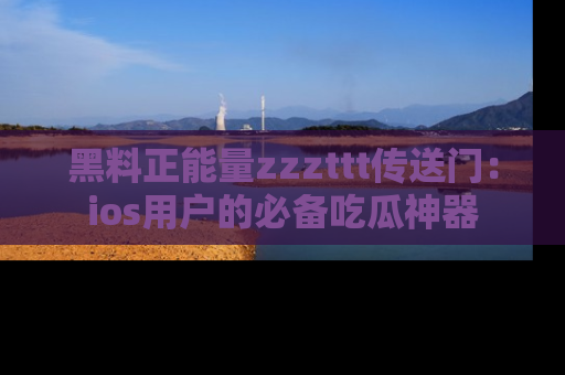 黑料正能量zzzttt传送门：ios用户的必备吃瓜神器