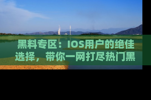 黑料专区：IOS用户的绝佳选择，带你一网打尽热门黑料资讯！