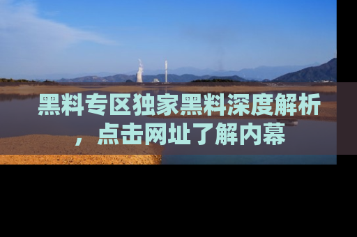 黑料专区独家黑料深度解析，点击网址了解内幕