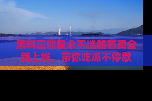 黑料正能量永不迷路首页全新上线，带你吃瓜不停歇