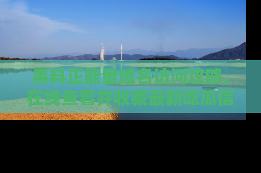 黑料正能量域名访问攻略，在线查看并收藏最新吃瓜信息！