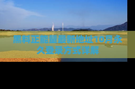 黑料正能量最新地址10月永久登录方式详解