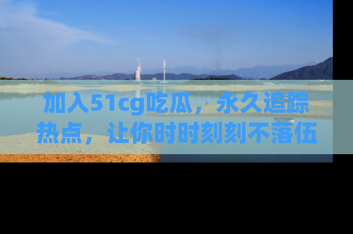 加入51cg吃瓜，永久追踪热点，让你时时刻刻不落伍！
