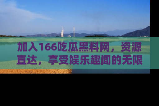 加入166吃瓜黑料网，资源直达，享受娱乐趣闻的无限快乐！