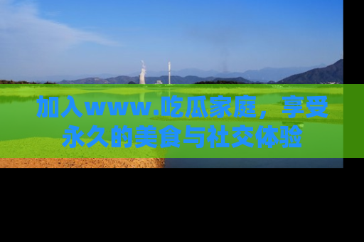 加入www.吃瓜家庭，享受永久的美食与社交体验