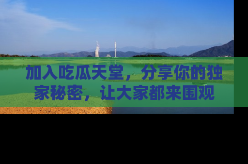 加入吃瓜天堂，分享你的独家秘密，让大家都来围观