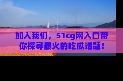 加入我们，51cg网入口带你探寻最火的吃瓜话题！