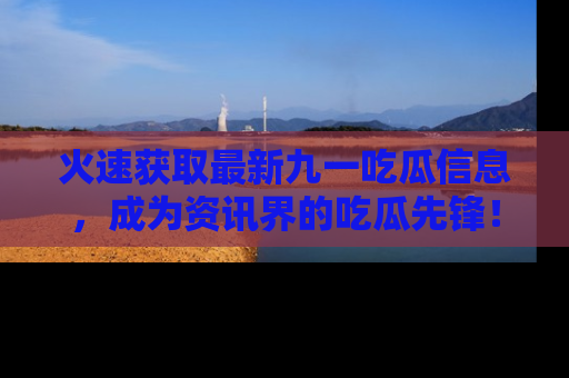 火速获取最新九一吃瓜信息，成为资讯界的吃瓜先锋！