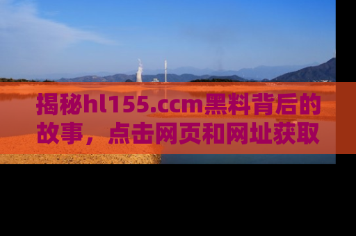 揭秘hl155.ccm黑料背后的故事，点击网页和网址获取第一手资料