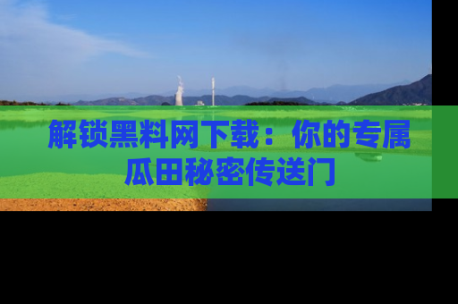 解锁黑料网下载：你的专属瓜田秘密传送门