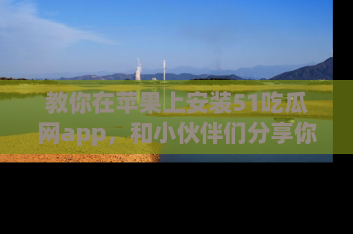 教你在苹果上安装51吃瓜网app，和小伙伴们分享你的吃瓜时刻！
