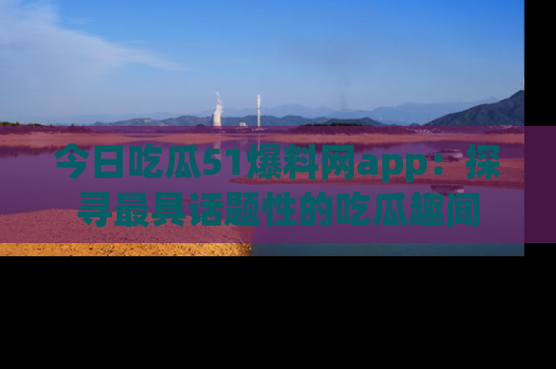 今日吃瓜51爆料网app：探寻最具话题性的吃瓜趣闻