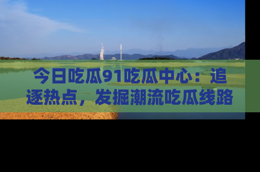今日吃瓜91吃瓜中心：追逐热点，发掘潮流吃瓜线路！